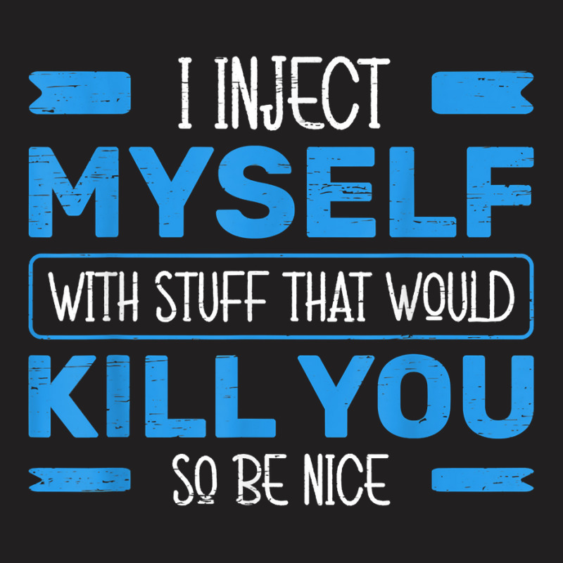 I Inject Myself With Stuff That Would Kill You So Be Nice T Shirt T-shirt | Artistshot