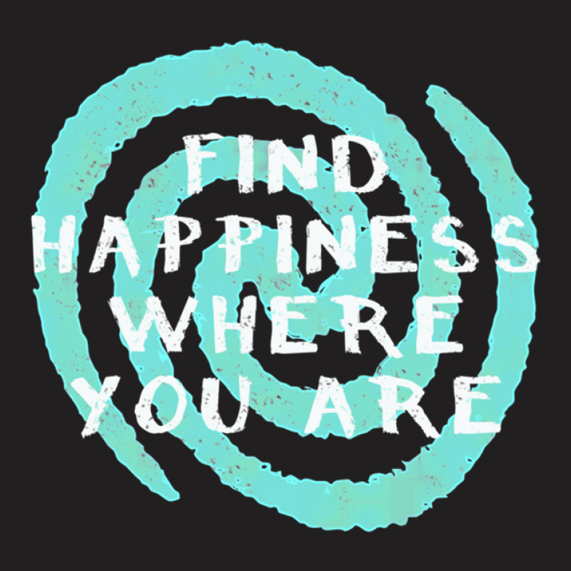 Find Happiness Where You Are T-shirt | Artistshot