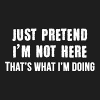 Just Pretend I'm Not Here That's What I'm Doing Classic T-shirt | Artistshot