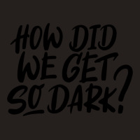 How Did We Get So Dark Tank Top | Artistshot