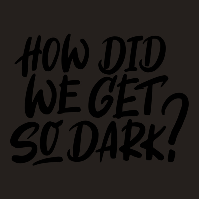 How Did We Get So Dark Tank Top by IZAHPOWE | Artistshot