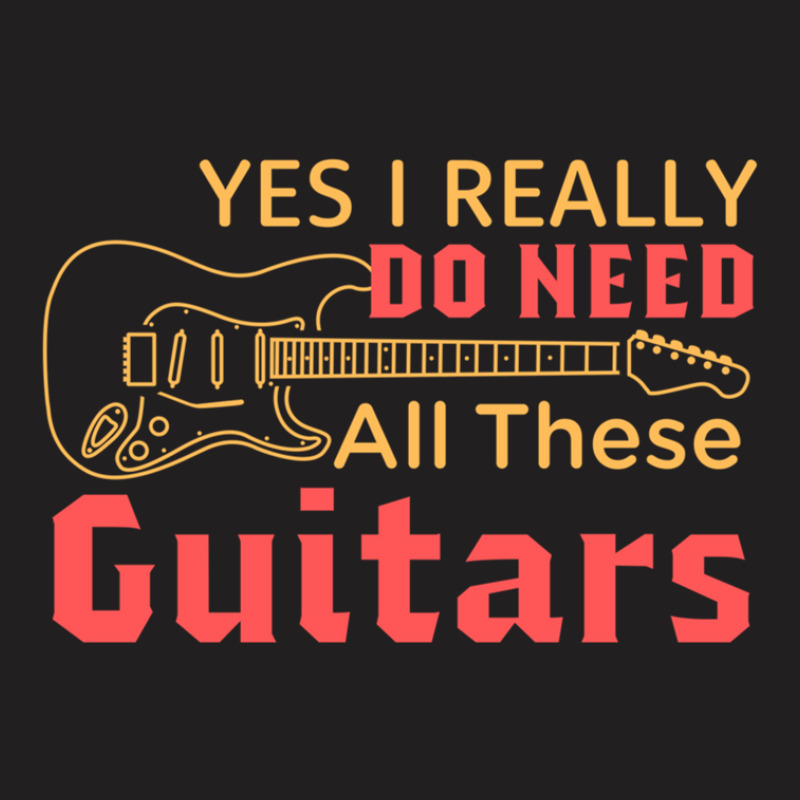 Yes I Really Do Need All These Guitars T-shirt | Artistshot