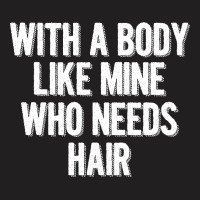 With A Body Like Mine Who Needs Hair T-shirt | Artistshot