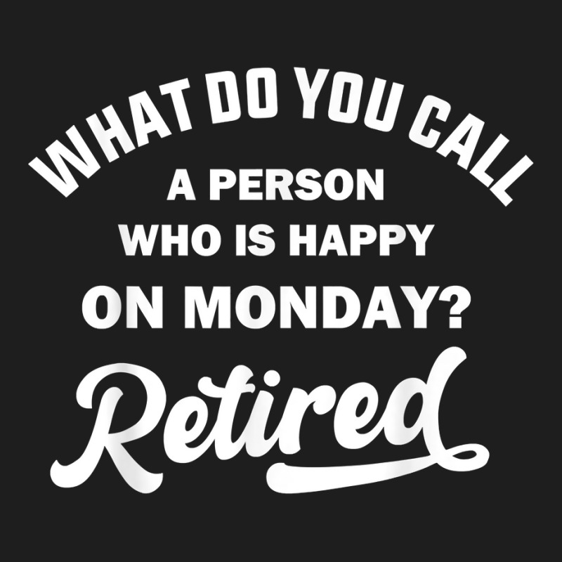 Person Who Is Happy On Mondays Retired Funny Retirement T Shirt Classic T-shirt | Artistshot