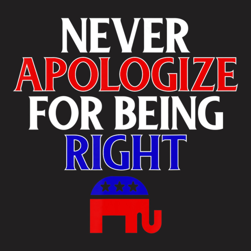 Republican Never Apologize For Being Right T-shirt | Artistshot