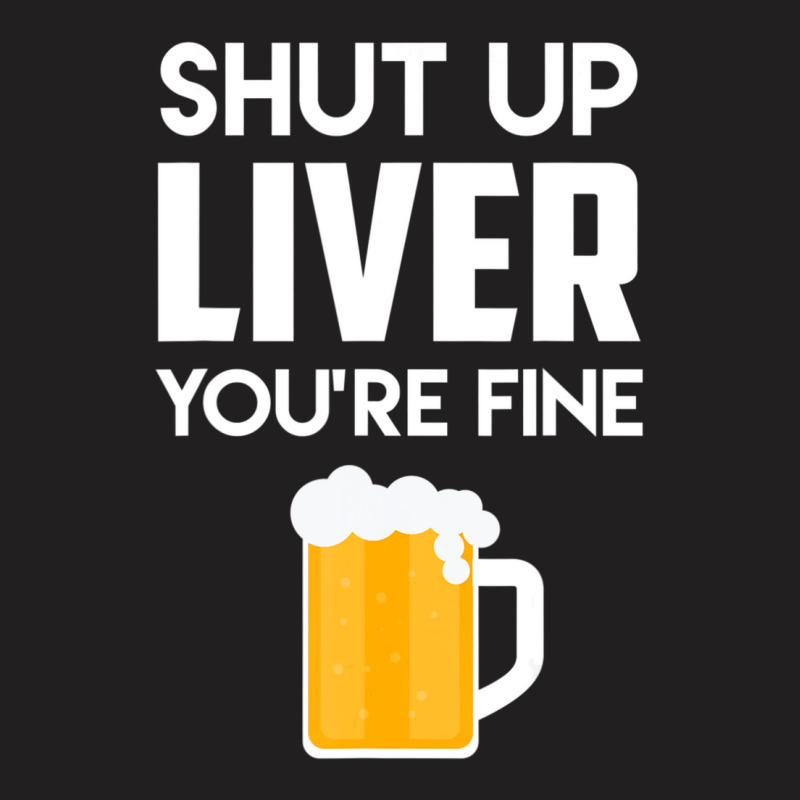 Shut Up Liver You're Fine Beer Drinking Lover T-shirt | Artistshot