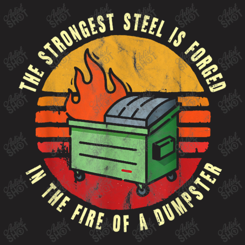 The Strongest Steel Is Forged In The Fire Of A Dumpster T-Shirt by Ariannajamie | Artistshot