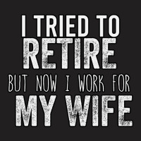 I Tried To Retire But Now I Work For My Wife T-shirt | Artistshot