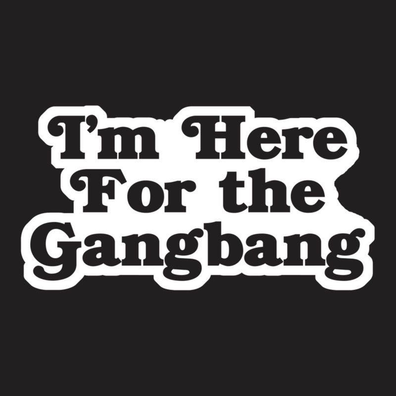 I'm Here For The Gangbang T-shirt | Artistshot