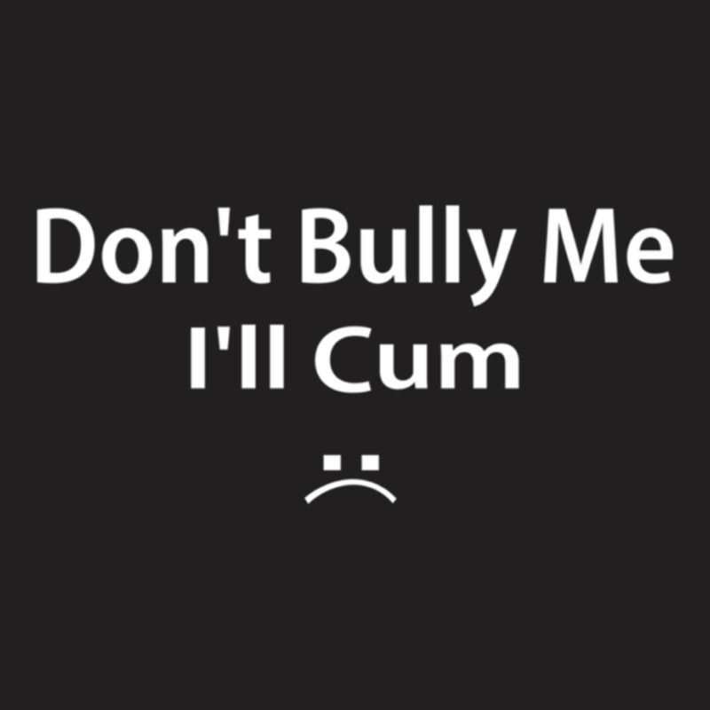 Dont Bully Me Ill Cum T-shirt | Artistshot