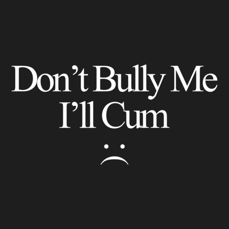 Dont Bully Me Ill Cum Classic T-shirt | Artistshot