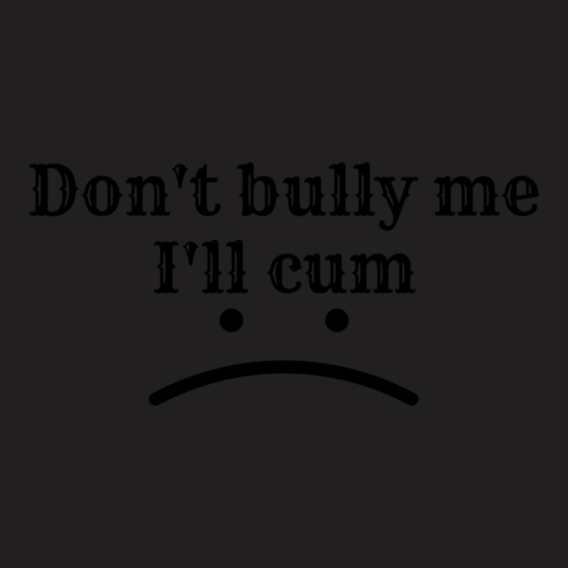 Dont Bully Me Ill Cum. T-shirt | Artistshot