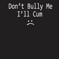 Dont Bully Me. Ill Cum T-shirt | Artistshot