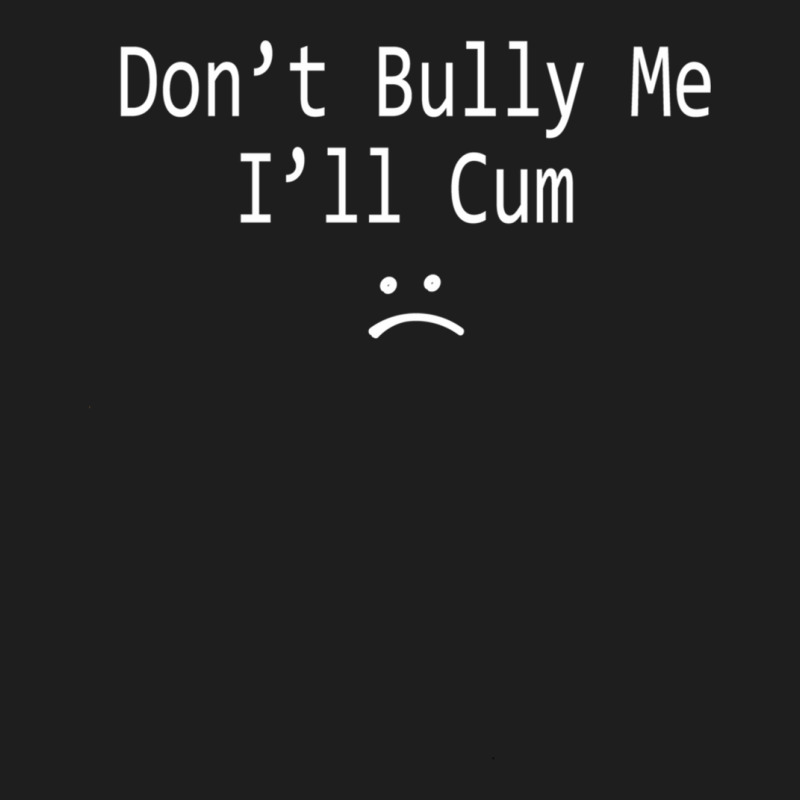 Dont Bully Me. Ill Cum Classic T-shirt | Artistshot