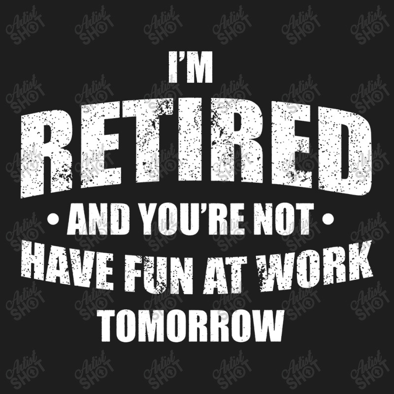 Im Retired Have Fun At Work Tomorrow Classic T-shirt by Bull Tees | Artistshot