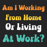 Am I Working From Home Or Living At Work T Shirt Unisex Hoodie | Artistshot