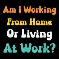 Am I Working From Home Or Living At Work T Shirt Zipper Hoodie | Artistshot