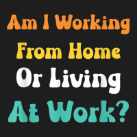 Am I Working From Home Or Living At Work T Shirt Classic T-shirt | Artistshot