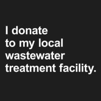 I Donate To My Local Wastewater Treatment Facility Classic T-shirt | Artistshot