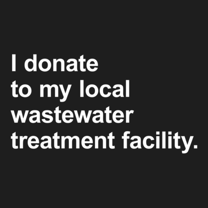 I Donate To My Local Wastewater Treatment Facility Classic T-shirt by cm-arts | Artistshot