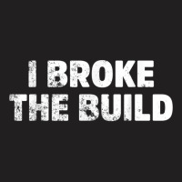 I Broke The Build Funny Coding Geek Computer Guy T Shirt T-shirt | Artistshot