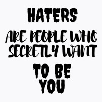 Haters Are People Who Secretly Want To Be You T-shirt | Artistshot