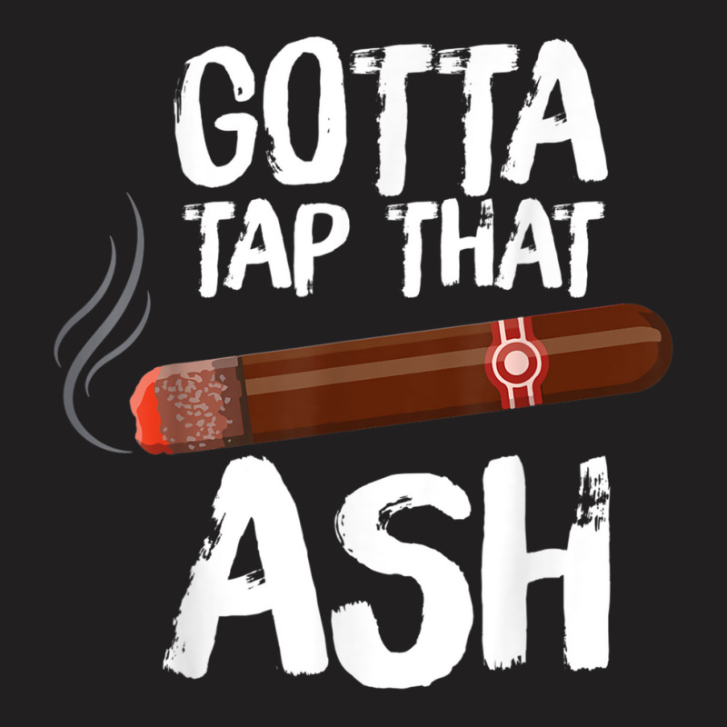 Gotta Tap That Ash Cigar For Cigar Aficionados T-shirt | Artistshot