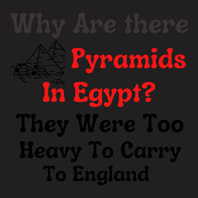 Why Are There Pyramids In Egypt  They Were Too Heavy To Carry To Engla T-shirt | Artistshot