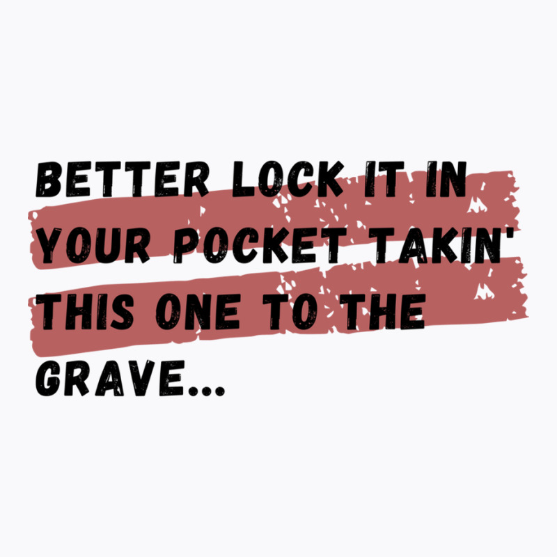 Better Lock It In Your Pocket Takin&x27; This One To The Grave... T-shirt | Artistshot