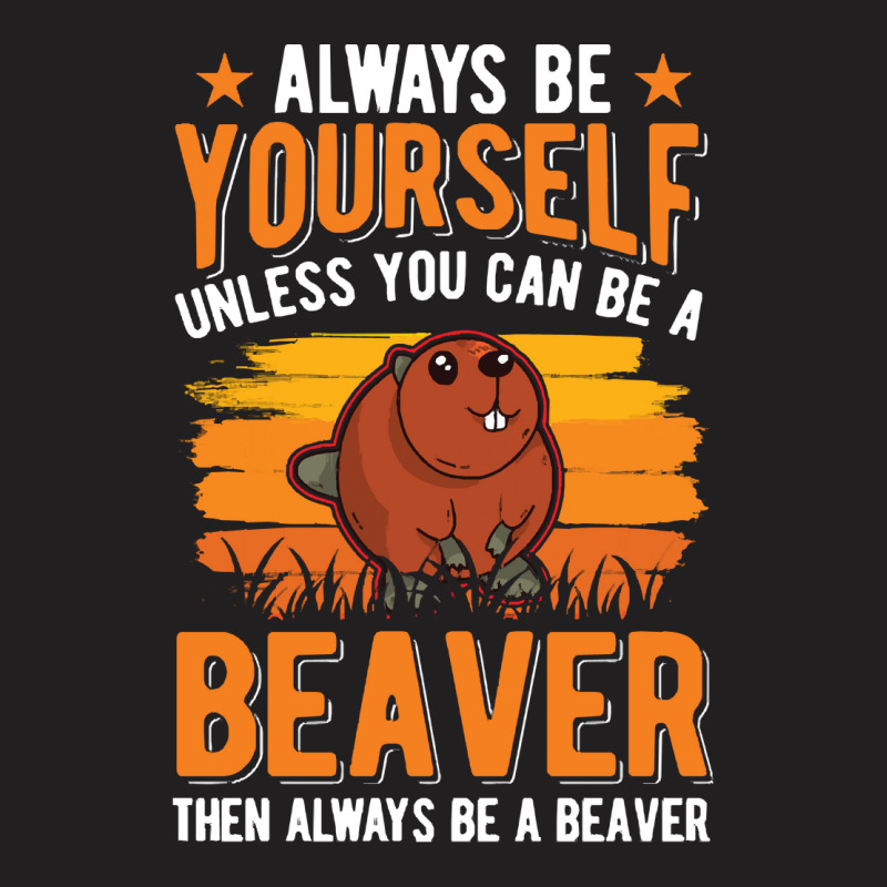 Beaver T  Shirt Always Be Yourself Unless You Can A Beaver T  Shirt (1 T-Shirt by pumpkinslanguid | Artistshot