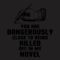 You Are Dangerously Close To Being Killed Off In My Novel T-shirt | Artistshot