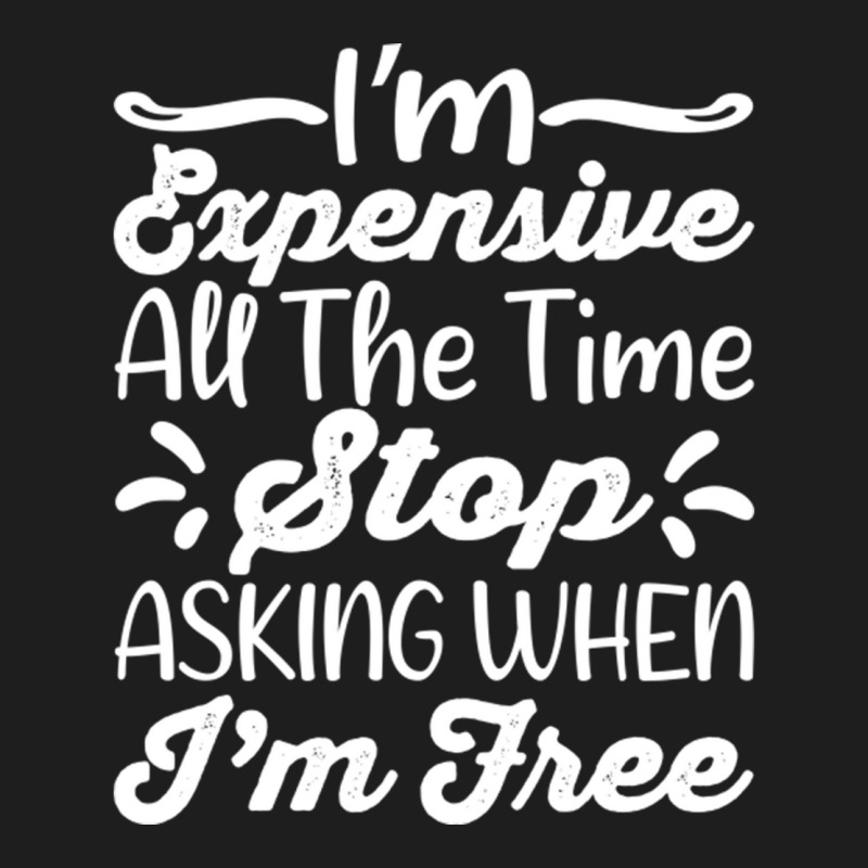 I'm Expensive All The Time Stop Asking When Im Free Classic T-shirt | Artistshot