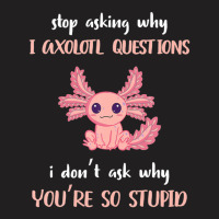 Stop Asking Why I Axolotl Questions Funny Axolotl Lover T-shirt | Artistshot