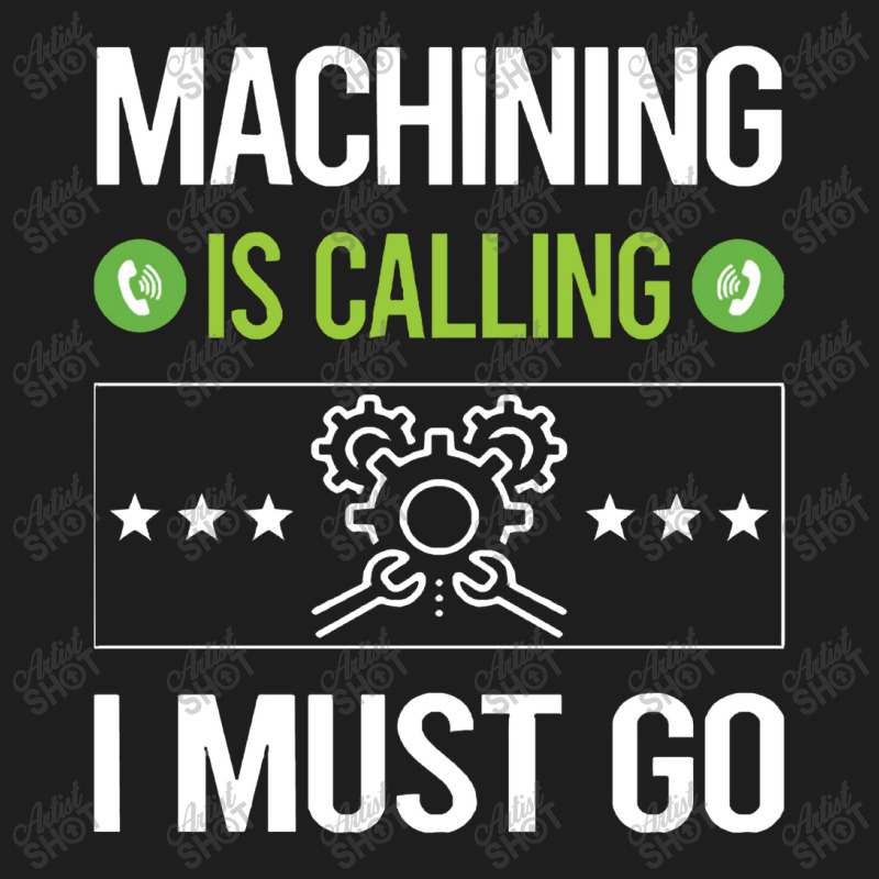 Machining   It Is Calling I Must Go Machining Machinist Classic T-shirt | Artistshot