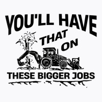 Youll Have That On These Bigger Jobs Funny Idea T-shirt | Artistshot