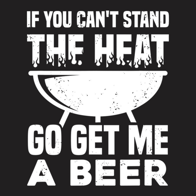 If You Can't Stand The Heat Go Get Me A Beer T-shirt | Artistshot