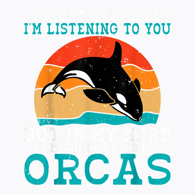 I Might Look Like Im Listening To You But Im Thinking Orca T Shirt T-shirt | Artistshot