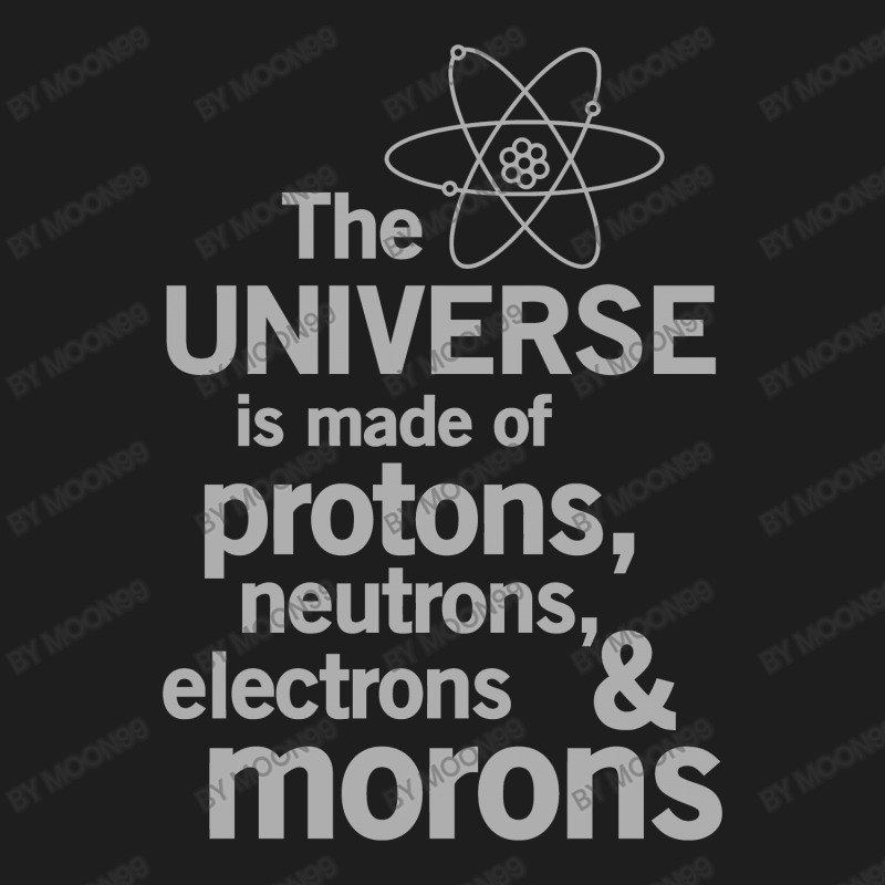 The Universe Is Made Of Protons, Neutrons, Electrons And Morons Classic T-shirt by MOON99 | Artistshot