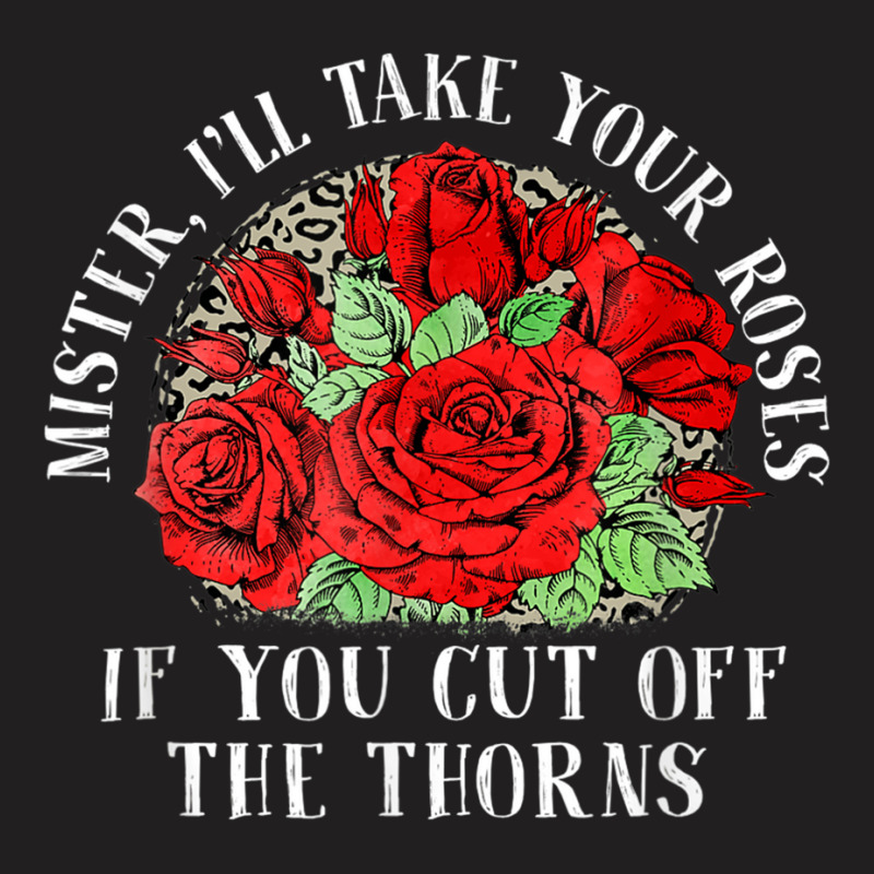 Mister I'll Take Your Roses If You Cut Off The Thorns T-shirt | Artistshot