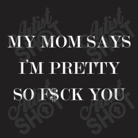 My Mom Says I'm Pretty So F$ck You T-shirt | Artistshot