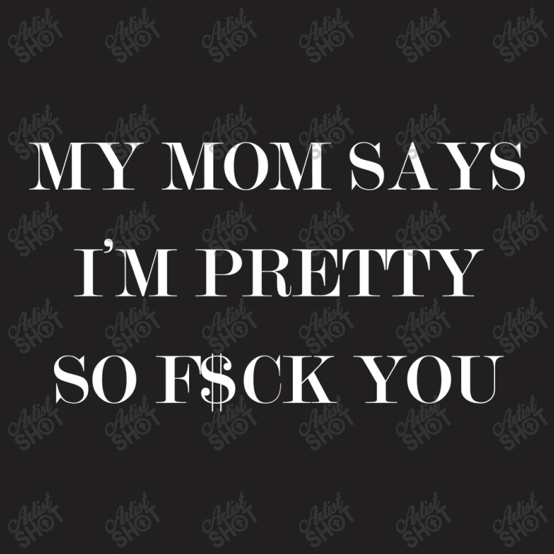 My Mom Says I'm Pretty So F$ck You T-shirt | Artistshot