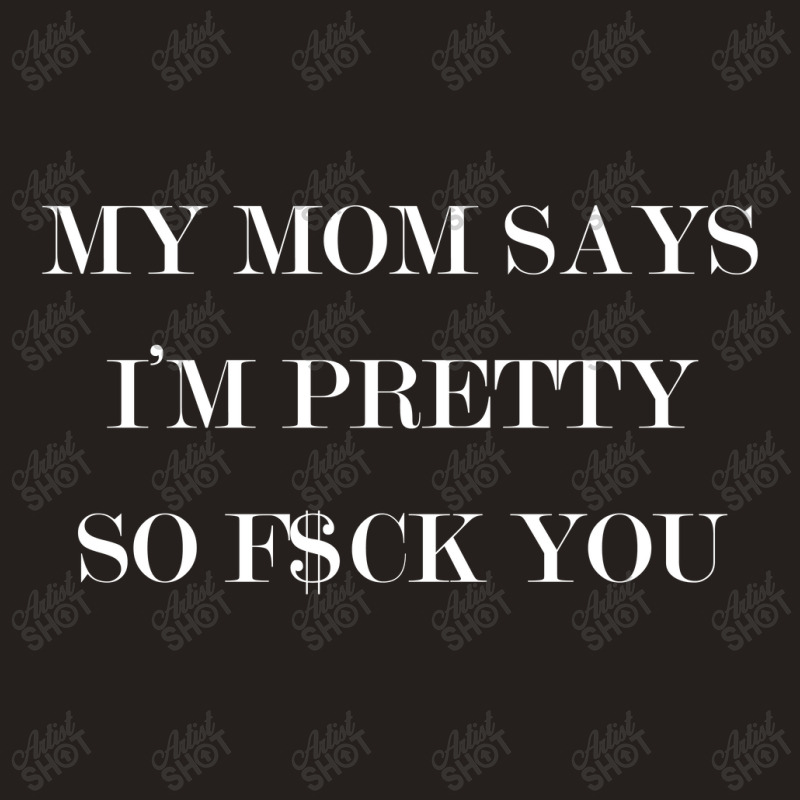 My Mom Says I'm Pretty So F$ck You Tank Top | Artistshot