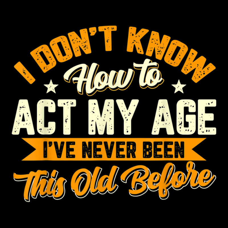 I Dont Know How To Act My Age Ive Never Been This Old Before Women's V ...