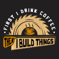 First I Drink Coffee Then I Build Things Woodworking T-shirt | Artistshot