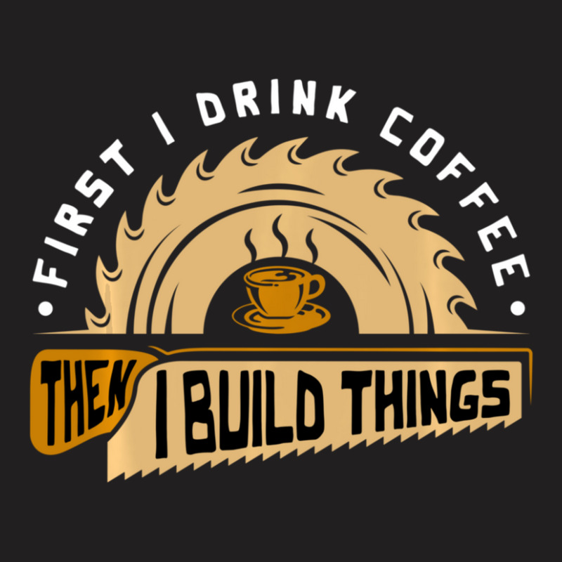 First I Drink Coffee Then I Build Things Woodworking T-Shirt by behindcedar22 | Artistshot