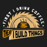 First I Drink Coffee Then I Build Things Woodworking Classic T-shirt | Artistshot