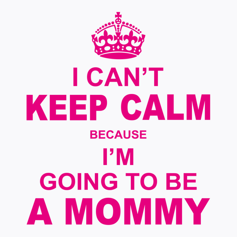 I Cant Keep Calm Because I Am Going To Be A Mommy T-shirt | Artistshot