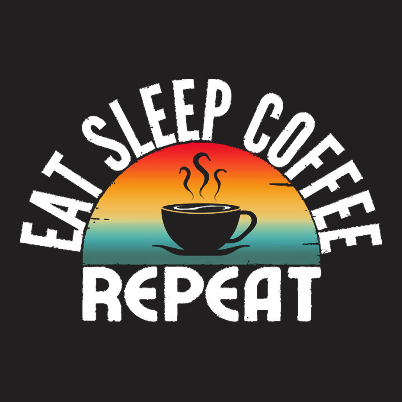 Eat Sleep Coffee Repeat T  Shirt T-Shirt by miracle24707 | Artistshot