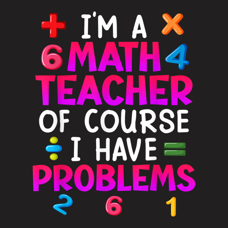 Of Course I Have Problems I Am Math Teacher T Shirt T-shirt | Artistshot