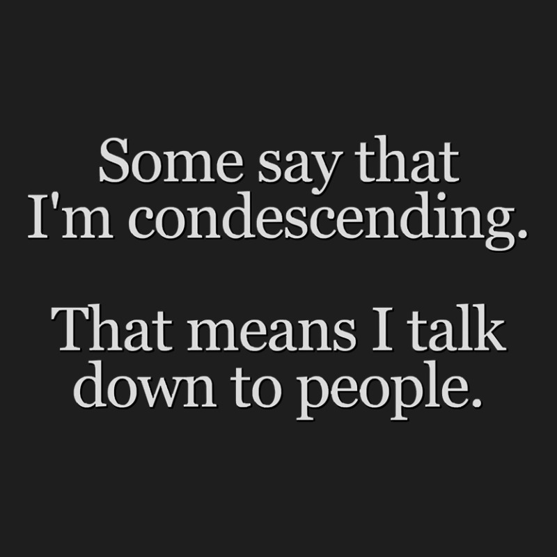 Some People Say I'm Condescending. That Means I Talk Down To People. Classic T-shirt by rastyrocl | Artistshot